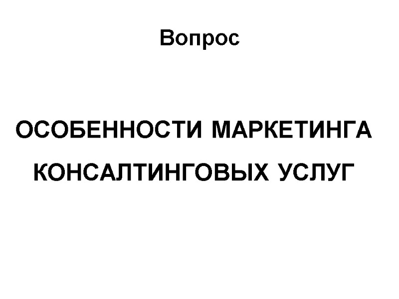 Вопрос   ОСОБЕННОСТИ МАРКЕТИНГА  КОНСАЛТИНГОВЫХ УСЛУГ